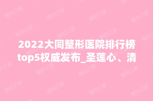 2024大同整形医院排行榜top5权威发布_圣莲心、清美凭实力胜出