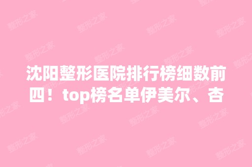 沈阳整形医院排行榜细数前四！top榜名单伊美尔、杏林等靠前站！