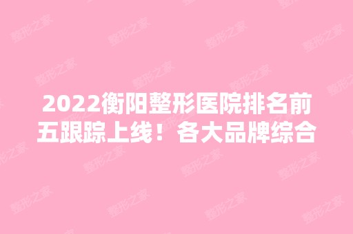 2024衡阳整形医院排名前五跟踪上线！各大品牌综合一览！