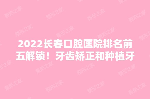 2024长春口腔医院排名前五解锁！牙齿矫正和种植牙的技术对比！