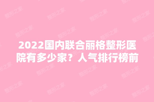 2024国内联合丽格整形医院有多少家？人气排行榜前五热门选择！