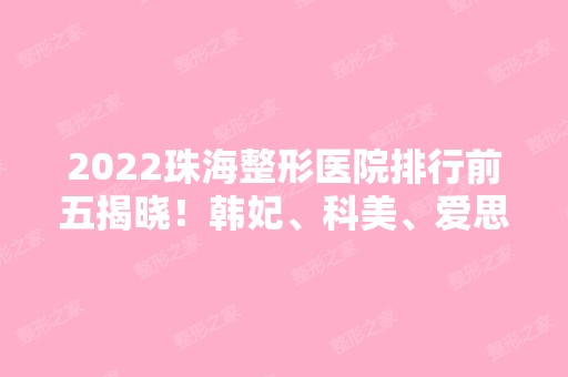 2024珠海整形医院排行前五揭晓！韩妃、科美、爱思特等专业一览！