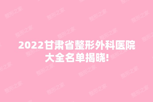 2024甘肃省整形外科医院大全名单揭晓!