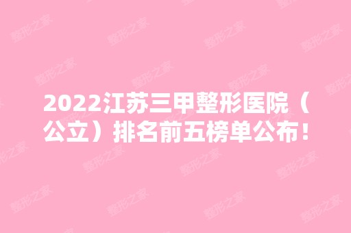 2024江苏三甲整形医院（公立）排名前五榜单公布！涉及南京、无锡等地！