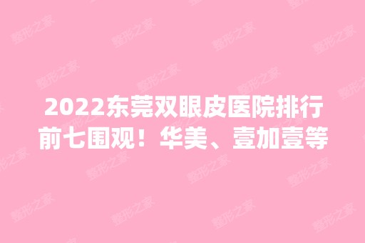 2024东莞双眼皮医院排行前七围观！华美、壹加壹等top7盘点！