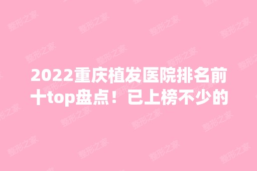 2024重庆植发医院排名前十top盘点！已上榜不少的技术和实力派！