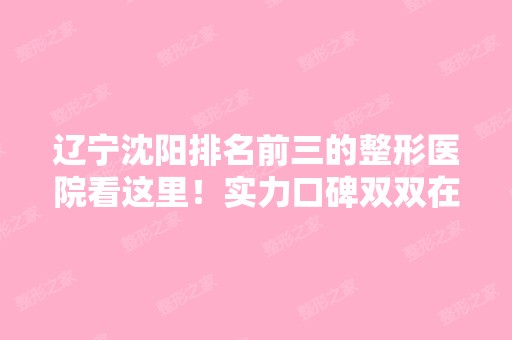 辽宁沈阳排名前三的整形医院看这里！实力口碑双双在线！