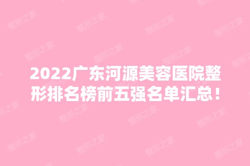 2024广东河源美容医院整形排名榜前五强名单汇总！