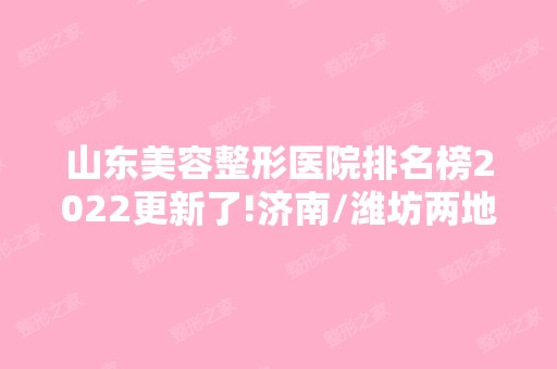 山东美容整形医院排名榜2024更新了!济南/潍坊两地机构拿下前五名