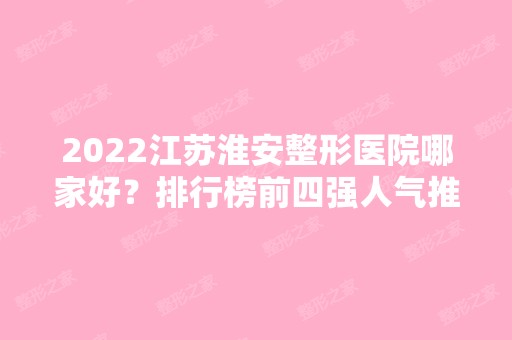 2024江苏淮安整形医院哪家好？排行榜前四强人气推荐！