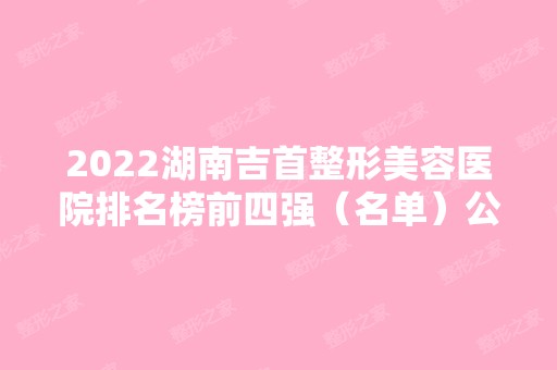 2024湖南吉首整形美容医院排名榜前四强（名单）公布！