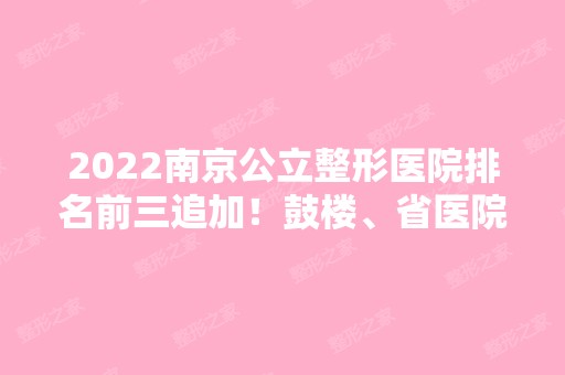 2024南京公立整形医院排名前三追加！鼓楼、省医院等口碑少不了！