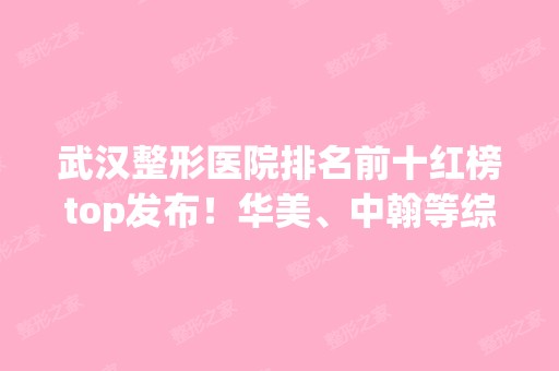 武汉整形医院排名前十红榜top发布！华美、中翰等综合实力都比较高！