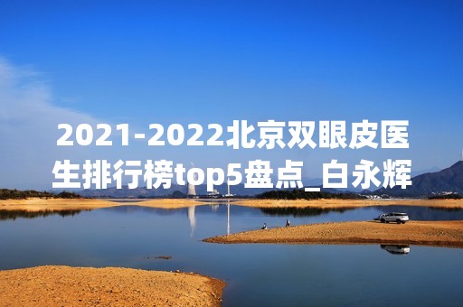 【2024】北京双眼皮医生排行榜top5盘点_白永辉强势入围榜首