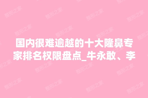 国内很难逾越的十大隆鼻专家排名权限盘点_牛永敢、李战强稳居榜首