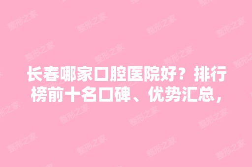 长春哪家口腔医院好？排行榜前十名口碑、优势汇总，帮你真实了解