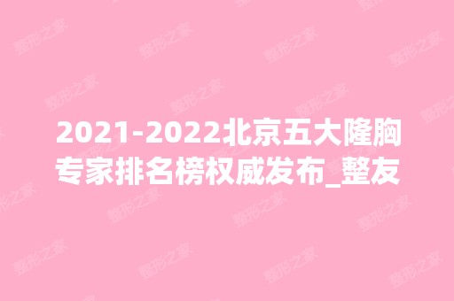 【2024】北京五大隆胸专家排名榜权威发布_整友惊呼，太香了