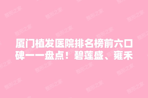 厦门植发医院排名榜前六口碑一一盘点！碧莲盛、雍禾、新生被推荐获赞多