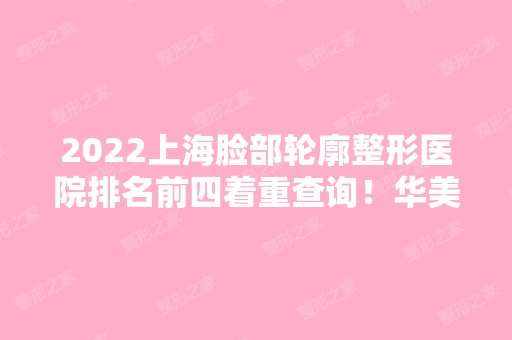 2024上海脸部轮廓整形医院排名前四着重查询！华美、首尔丽格等都是具资质！