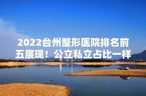 2024台州整形医院排名前五展现！公立私立占比一样！实力哪个好？