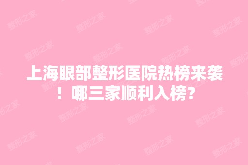 上海眼部整形医院热榜来袭！哪三家顺利入榜？