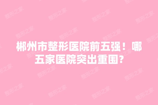 郴州市整形医院前五强！哪五家医院突出重围？