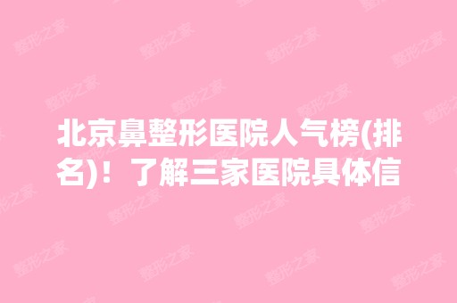 北京鼻整形医院人气榜(排名)！了解三家医院具体信息！