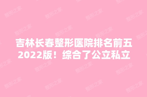 吉林长春整形医院排名前五2024版！综合了公立私立！口碑人气在线比拼！