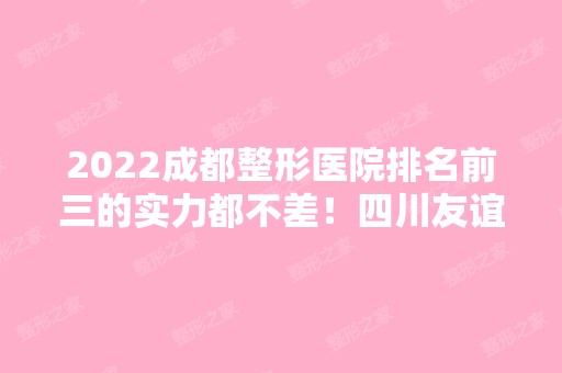 2024成都整形医院排名前三的实力都不差！四川友谊、米兰柏羽名列前茅