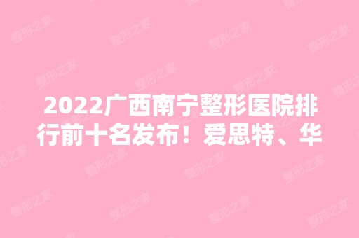 2024广西南宁整形医院排行前十名发布！爱思特、华美等紧跟十强医美！