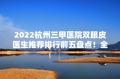 2024杭州三甲医院双眼皮医生推荐排行前五盘点！全新人马入围五强名单！