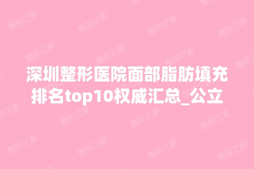 深圳整形医院面部脂肪填充排名top10权威汇总_公立私立位次结果公布