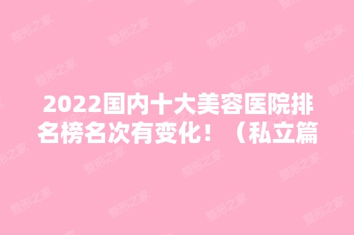 2024国内十大美容医院排名榜名次有变化！（私立篇）医美10强遍布北上广等地~