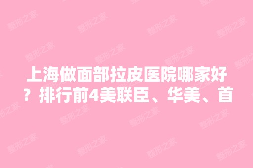 上海做面部拉皮医院哪家好？排行前4美联臣、华美、首尔丽格当选很受欢迎