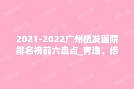 【2024】广州植发医院排名榜前六盘点_青逸、倍生获网红推荐归来