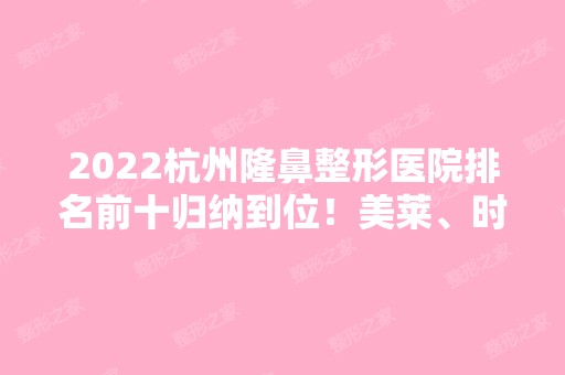 2024杭州隆鼻整形医院排名前十归纳到位！美莱、时光等特色技术不要错过！