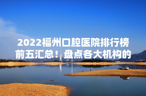 2024福州口腔医院排行榜前五汇总！盘点各大机构的人气、技术等！