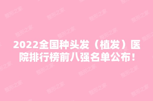 2024全国种头发（植发）医院排行榜前八强名单公布！实力测评~