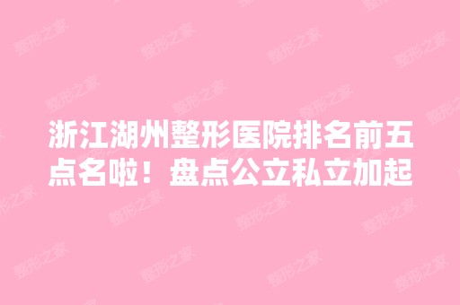 浙江湖州整形医院排名前五点名啦！盘点公立私立加起来还是有的选！