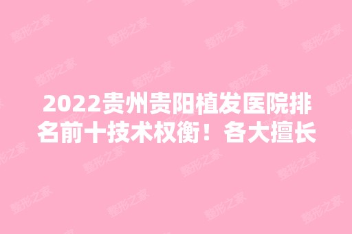 2024贵州贵阳植发医院排名前十技术权衡！各大擅长和特色大不同！