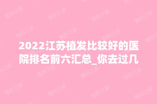 2024江苏植发比较好的医院排名前六汇总_你去过几家？