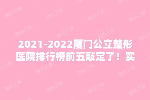 【2024】厦门公立整形医院排行榜前五敲定了！实力技术、人气口碑等都不同！