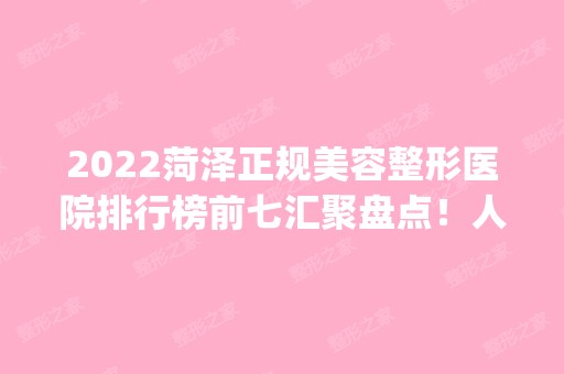 2024菏泽正规美容整形医院排行榜前七汇聚盘点！人气热榜top7口碑实力介绍