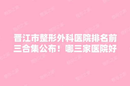 晋江市整形外科医院排名前三合集公布！哪三家医院好？