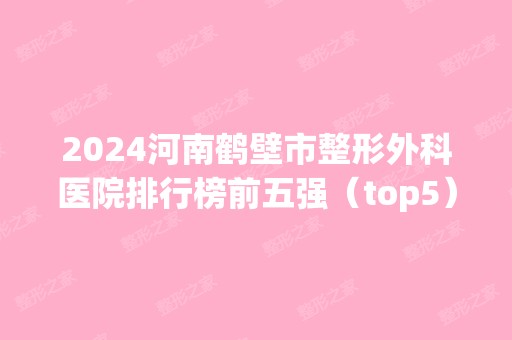 2024河南鹤壁市整形外科医院排行榜前五强（top5）名单公布！