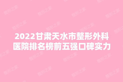 2024甘肃天水市整形外科医院排名榜前五强口碑实力盘点！