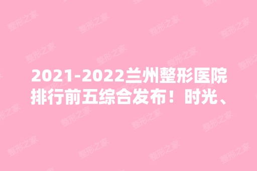 【2024】兰州整形医院排行前五综合发布！时光、华美等连续上榜！