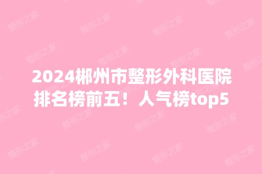 2024郴州市整形外科医院排名榜前五！人气榜top5公立私立整理盘点！