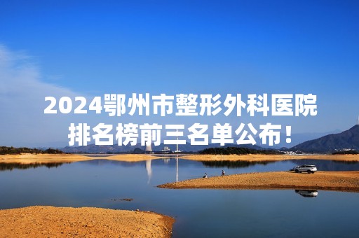 2024鄂州市整形外科医院排名榜前三名单公布！