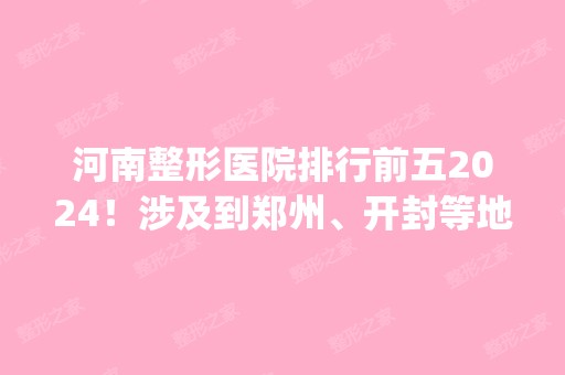 河南整形医院排行前五2024！涉及到郑州、开封等地_综合实力在线PK！